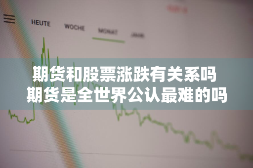 期货和股票涨跌有关系吗 期货是全世界公认最难的吗