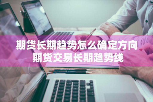 期货长期趋势怎么确定方向 期货交易长期趋势线