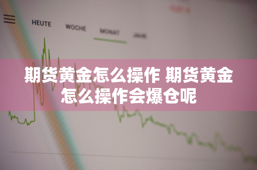 期货黄金怎么操作 期货黄金怎么操作会爆仓呢