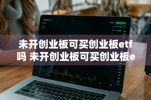 未开创业板可买创业板etf吗 未开创业板可买创业板etf吗为什么