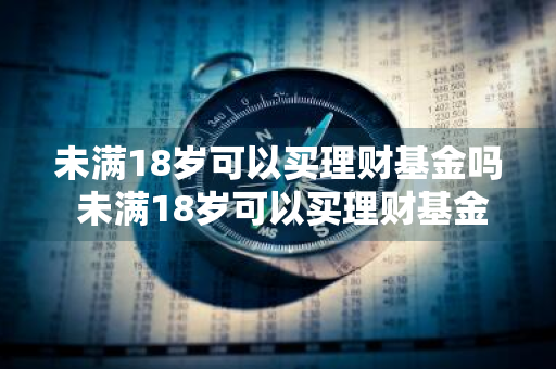 未满18岁可以买理财基金吗 未满18岁可以买理财基金吗知乎