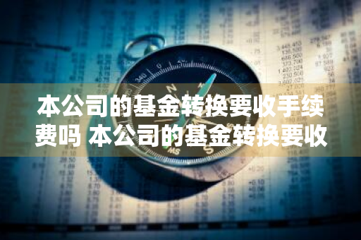 本公司的基金转换要收手续费吗 本公司的基金转换要收手续费吗为什么