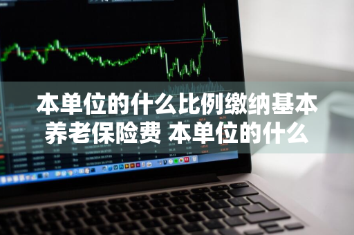 本单位的什么比例缴纳基本养老保险费 本单位的什么比例缴纳基本养老保险费用