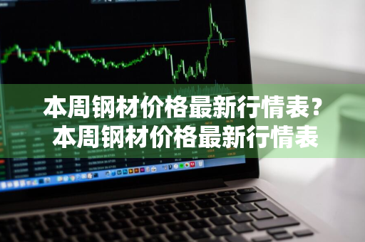 本周钢材价格最新行情表？ 本周钢材价格最新行情表格