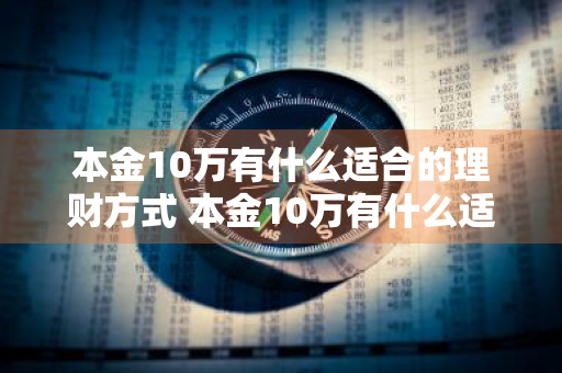 本金10万有什么适合的理财方式 本金10万有什么适合的理财方式呢