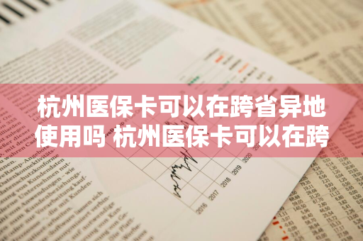 杭州医保卡可以在跨省异地使用吗 杭州医保卡可以在跨省异地使用吗最新