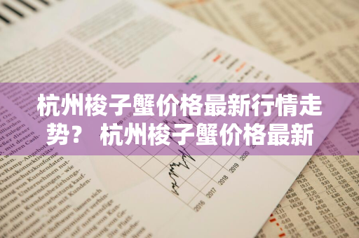 杭州梭子蟹价格最新行情走势？ 杭州梭子蟹价格最新行情走势图