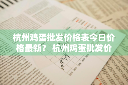 杭州鸡蛋批发价格表今日价格最新？ 杭州鸡蛋批发价格表今日价格最新消息