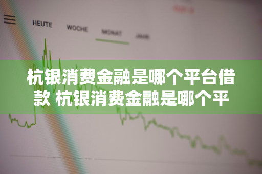 杭银消费金融是哪个平台借款 杭银消费金融是哪个平台借款的