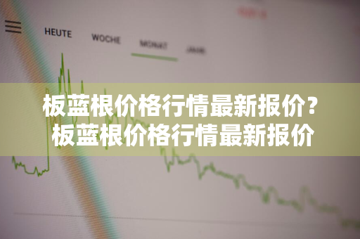 板蓝根价格行情最新报价？ 板蓝根价格行情最新报价及图片