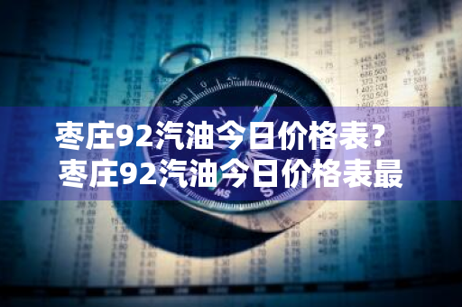 枣庄92汽油今日价格表？ 枣庄92汽油今日价格表最新