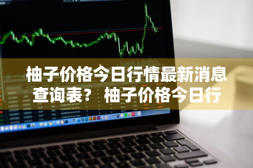 柚子价格今日行情最新消息查询表？ 柚子价格今日行情最新消息查询表图片