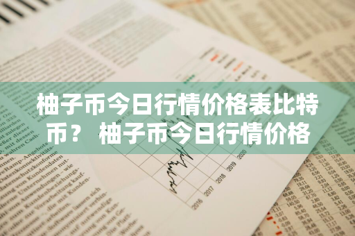 柚子币今日行情价格表比特币？ 柚子币今日行情价格表比特币是多少