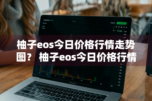 柚子eos今日价格行情走势图？ 柚子eos今日价格行情走势图