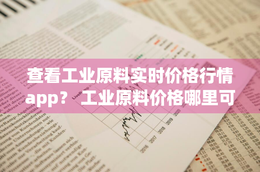 查看工业原料实时价格行情app？ 工业原料价格哪里可以查