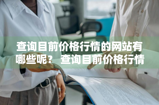 查询目前价格行情的网站有哪些呢？ 查询目前价格行情的网站有哪些呢知乎