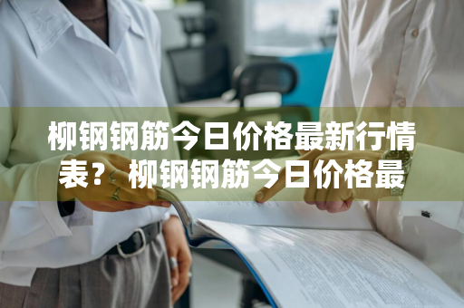 柳钢钢筋今日价格最新行情表？ 柳钢钢筋今日价格最新行情表图片