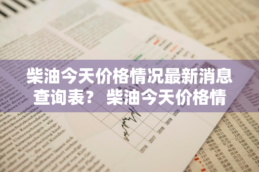 柴油今天价格情况最新消息查询表？ 柴油今天价格情况最新消息查询表图片