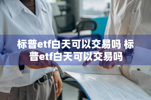 标普etf白天可以交易吗 标普etf白天可以交易吗