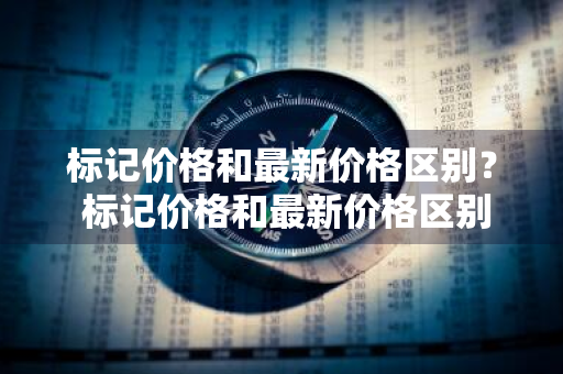 标记价格和最新价格区别？ 标记价格和最新价格区别