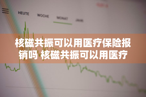 核磁共振可以用医疗保险报销吗 核磁共振可以用医疗保险报销吗多少钱