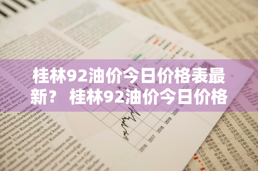 桂林92油价今日价格表最新？ 桂林92油价今日价格表最新消息