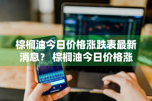 棕榈油今日价格涨跌表最新消息？ 棕榈油今日价格涨跌表最新消息查询