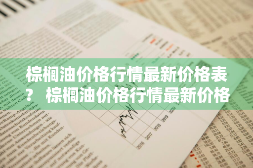 棕榈油价格行情最新价格表？ 棕榈油价格行情最新价格表图片