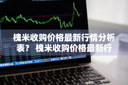 槐米收购价格最新行情分析表？ 槐米收购价格最新行情分析表图片