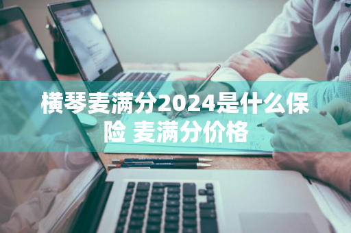 横琴麦满分2024是什么保险 麦满分价格