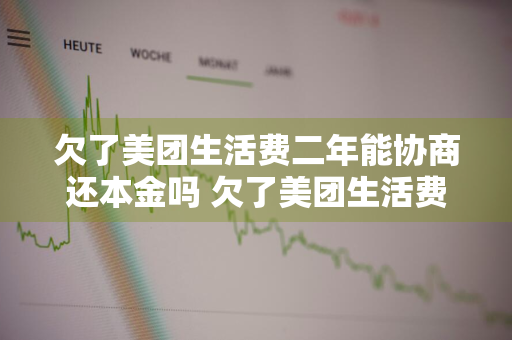 欠了美团生活费二年能协商还本金吗 欠了美团生活费二年能协商还本金吗