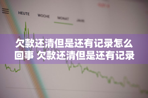 欠款还清但是还有记录怎么回事 欠款还清但是还有记录怎么回事啊