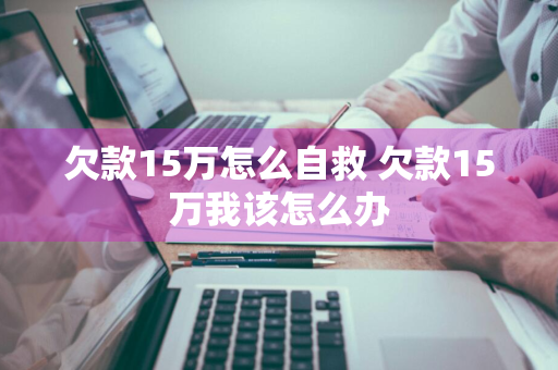 欠款15万怎么自救 欠款15万我该怎么办