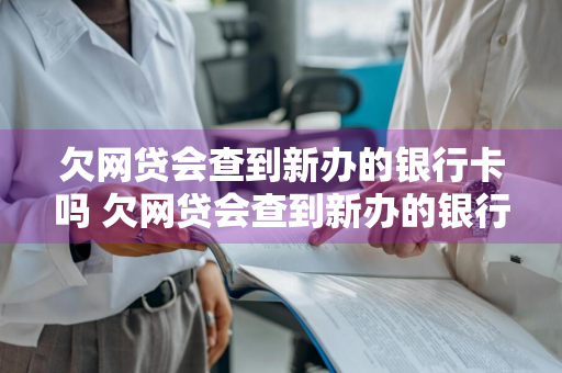 欠网贷会查到新办的银行卡吗 欠网贷会查到新办的银行卡吗安全吗