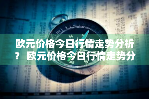 欧元价格今日行情走势分析？ 欧元价格今日行情走势分析最新