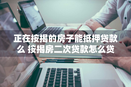 正在按揭的房子能抵押贷款么 按揭房二次贷款怎么贷