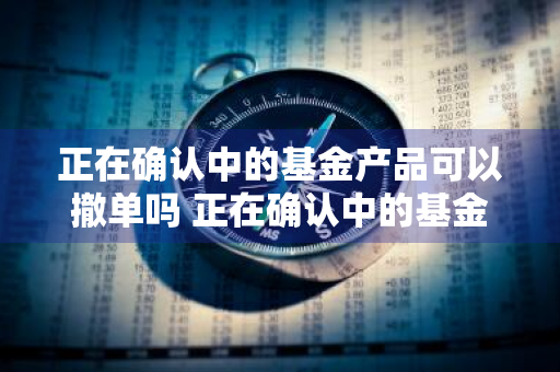 正在确认中的基金产品可以撤单吗 正在确认中的基金产品可以撤单吗安全吗