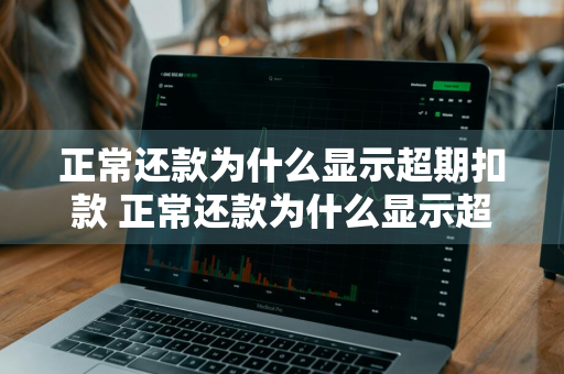 正常还款为什么显示超期扣款 正常还款为什么显示超期扣款呢