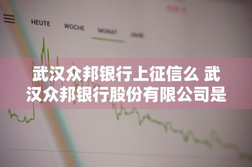 武汉众邦银行上征信么 武汉众邦银行股份有限公司是哪个贷款