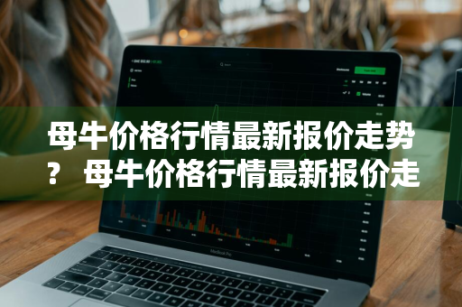 母牛价格行情最新报价走势？ 母牛价格行情最新报价走势图