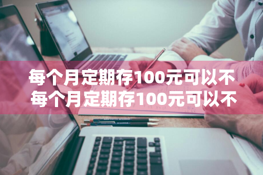 每个月定期存100元可以不 每个月定期存100元可以不取吗