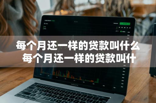 每个月还一样的贷款叫什么 每个月还一样的贷款叫什么名字