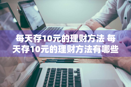 每天存10元的理财方法 每天存10元的理财方法有哪些