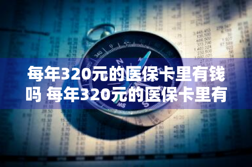 每年320元的医保卡里有钱吗 每年320元的医保卡里有钱吗,能买药