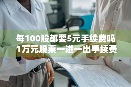 每100股都要5元手续费吗 1万元股票一进一出手续费