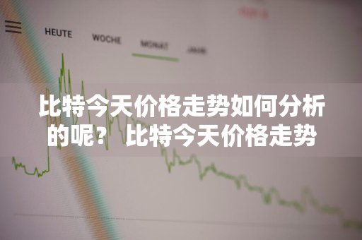 比特今天价格走势如何分析的呢？ 比特今天价格走势如何分析的呢视频