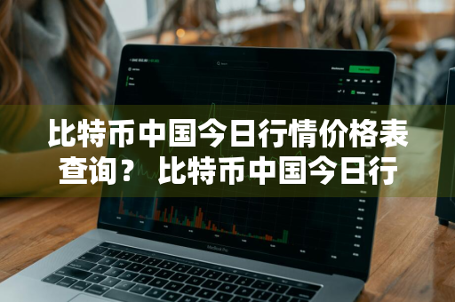 比特币中国今日行情价格表查询？ 比特币中国今日行情价格表查询最新