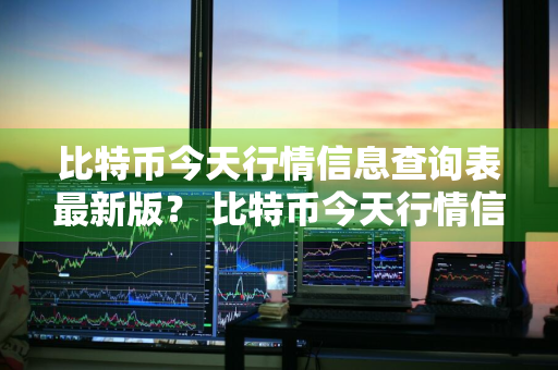 比特币今天行情信息查询表最新版？ 比特币今天行情信息查询表最新版图片