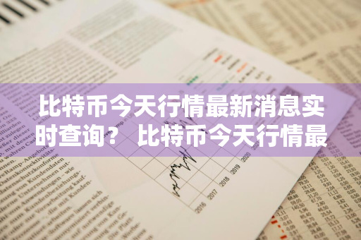 比特币今天行情最新消息实时查询？ 比特币今天行情最新消息实时查询价格