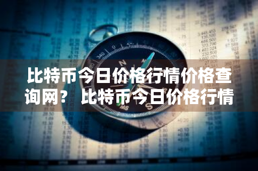 比特币今日价格行情价格查询网？ 比特币今日价格行情价格查询网站